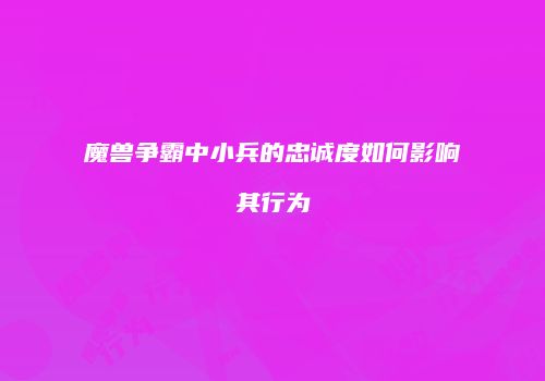 魔兽争霸中小兵的忠诚度如何影响其行为