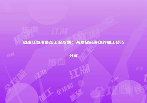 热血江湖项链加工全攻略:从基础到高级的加工技巧分享