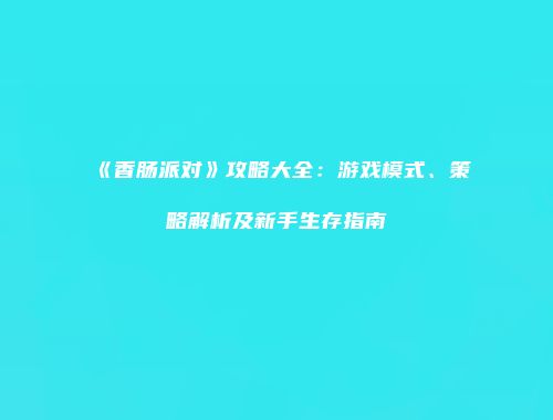 《香肠派对》攻略大全：游戏模式、策略解析及新手生存指南