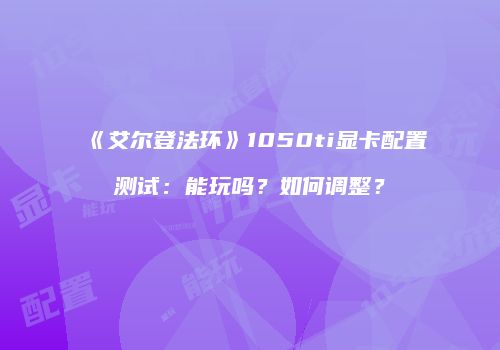 《艾尔登法环》1050ti显卡配置测试：能玩吗？如何调整？