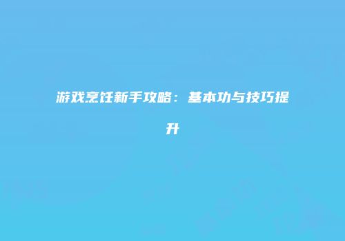 游戏烹饪新手攻略：基本功与技巧提升