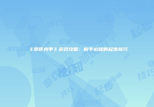 《邪医内甲》游戏攻略：新手必知的起步技巧
