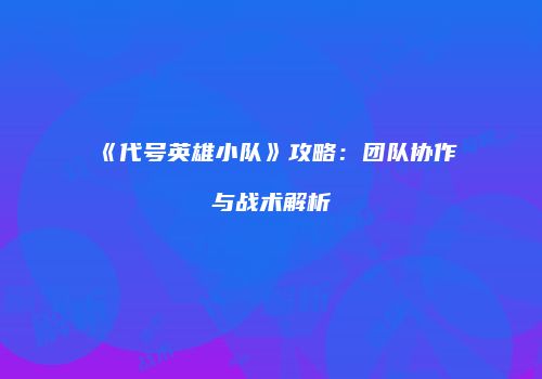 《代号英雄小队》攻略：团队协作与战术解析