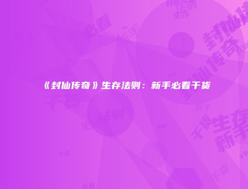 《封仙传奇》生存法则：新手必看干货