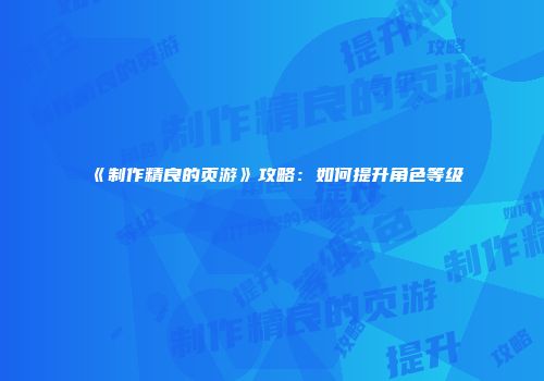 《制作精良的页游》攻略：如何提升角色等级