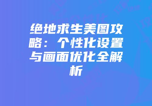 绝地求生美图攻略：个性化设置与画面优化全解析