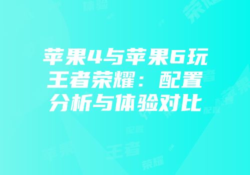 苹果4与苹果6玩王者荣耀：配置分析与体验对比