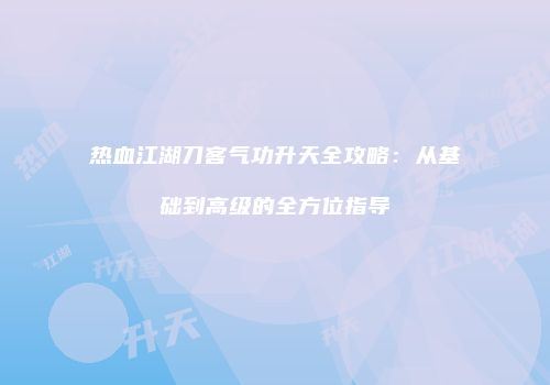 热血江湖刀客气功升天全攻略：从基础到高级的全方位指导
