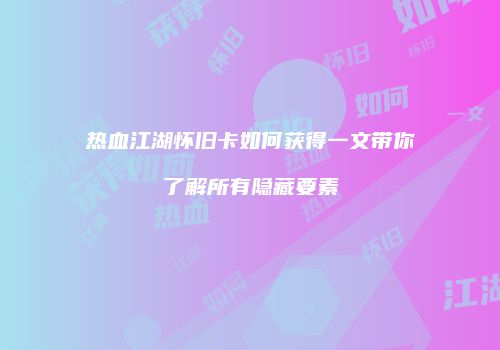 热血江湖怀旧卡如何获得一文带你了解所有隐藏要素