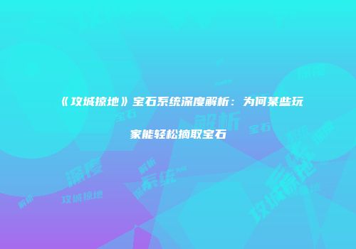 《攻城掠地》宝石系统深度解析：为何某些玩家能轻松摘取宝石