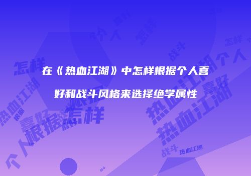 在《热血江湖》中怎样根据个人喜好和战斗风格来选择绝学属性