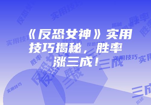 《反恐女神》实用技巧揭秘，胜率涨三成！