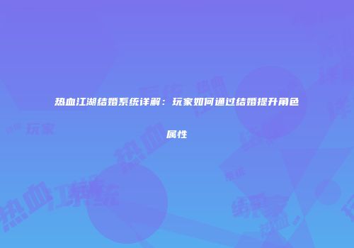 热血江湖结婚系统详解:玩家如何通过结婚提升角色属性