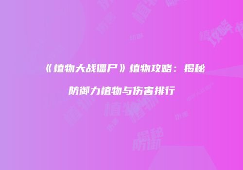 《植物大战僵尸》植物攻略：揭秘防御力植物与伤害排行