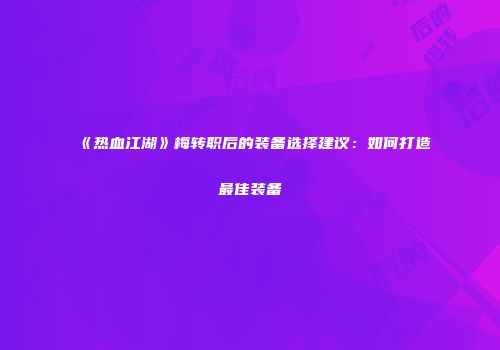 《热血江湖》梅转职后的装备选择建议:如何打造最佳装备