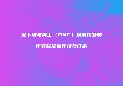地下城与勇士（DNF）投屏视频制作教程及操作技巧详解