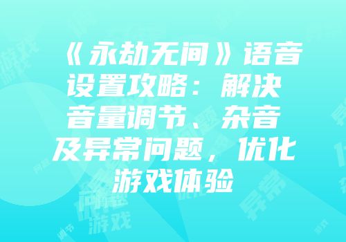 《永劫无间》语音设置攻略：解决音量调节、杂音及异常问题，优化游戏体验