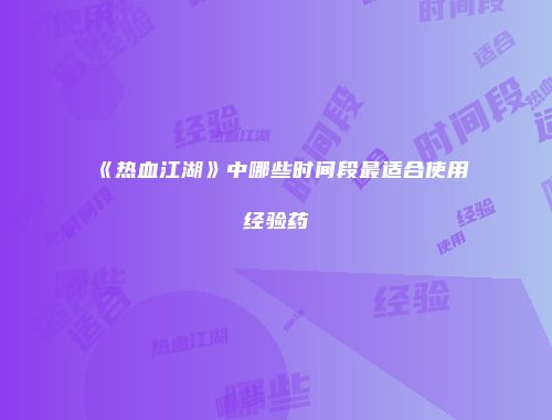 《热血江湖》中哪些时间段最适合使用经验药