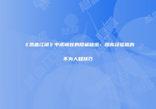 《热血江湖》中虎峡谷的隐藏秘密：提高经验值的不为人知技巧