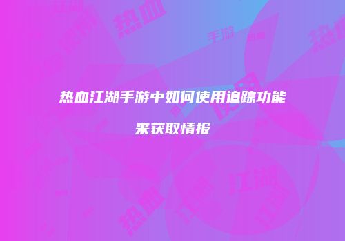 热血江湖手游中如何使用追踪功能来获取情报