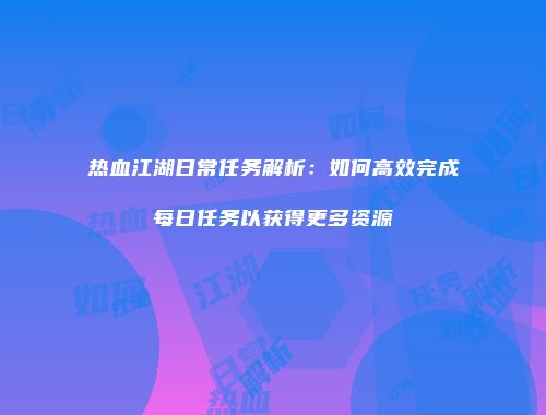 热血江湖日常任务解析：如何高效完成每日任务以获得更多资源