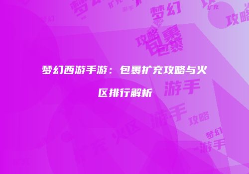 梦幻西游手游：包裹扩充攻略与火区排行解析