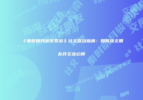 《秦时明月骏梦页游》社交互动指南：如何结交朋友并交流心得