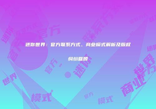 迷你世界：官方联系方式、商业模式解析及版权纠纷回顾