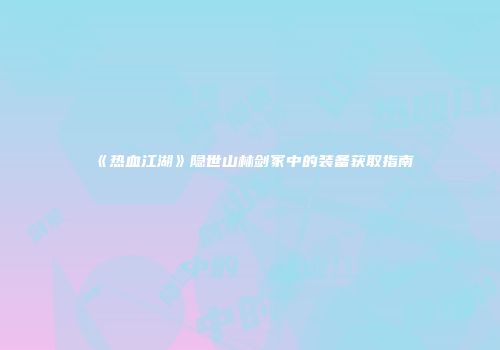《热血江湖》隐世山林剑冢中的装备获取指南