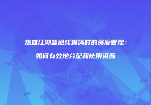 热血江湖普通线爆满时的资源管理:如何有效地分配和使用资源
