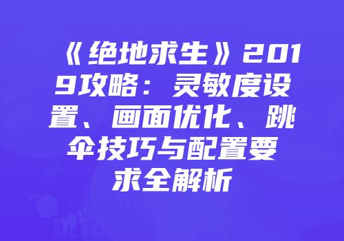 《绝地求生》2019攻略：灵敏度设置、画面优化、跳伞技巧与配置要求全解析