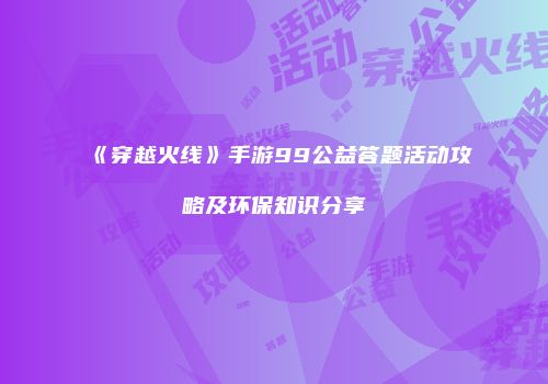 《穿越火线》手游99公益答题活动攻略及环保知识分享
