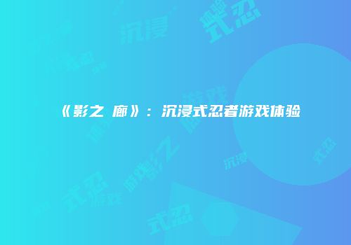 《影之迴廊》：沉浸式忍者游戏体验