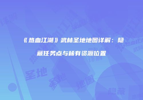 《热血江湖》武林圣地地图详解:隐藏任务点与稀有资源位置