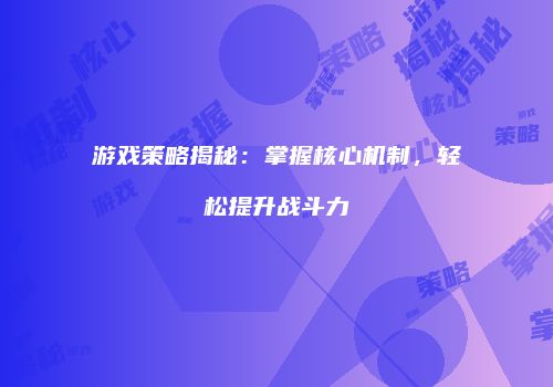 游戏策略揭秘：掌握核心机制，轻松提升战斗力