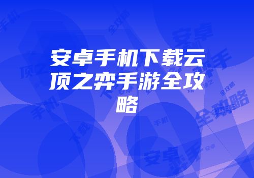 安卓手机下载云顶之弈手游全攻略