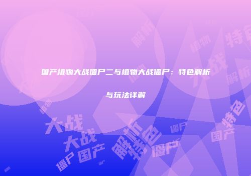 国产植物大战僵尸二与植物大战僵尸：特色解析与玩法详解