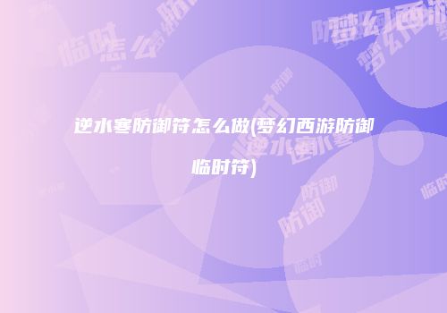 逆水寒防御符怎么做(梦幻西游防御临时符)