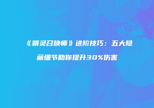 《精灵召唤师》进阶技巧：五大隐藏细节助你提升30%伤害