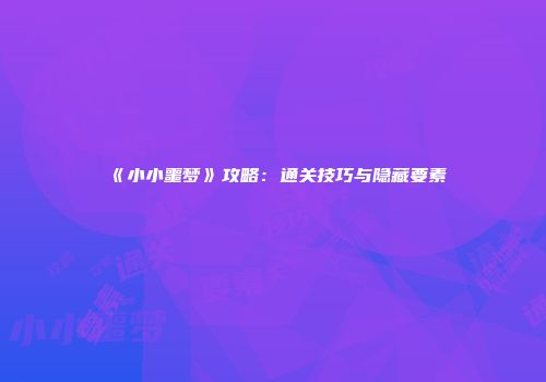 《小小噩梦》攻略：通关技巧与隐藏要素