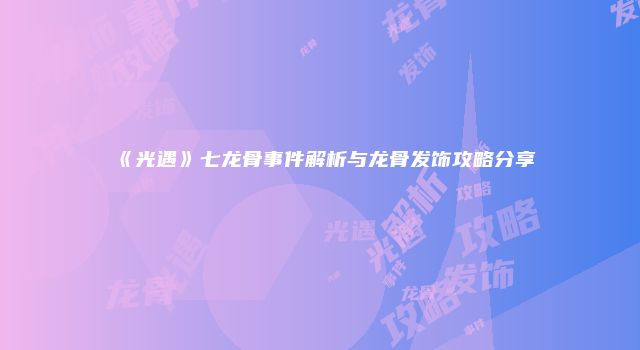 《光遇》七龙骨事件解析与龙骨发饰攻略分享