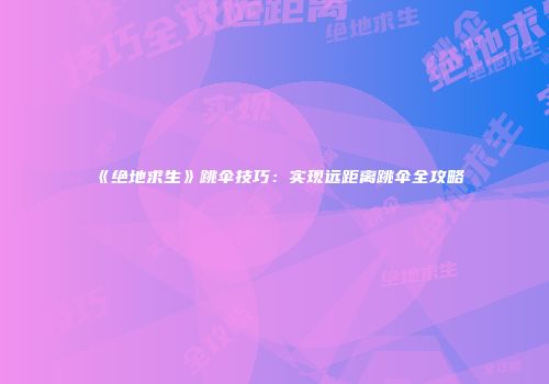《绝地求生》跳伞技巧：实现远距离跳伞全攻略