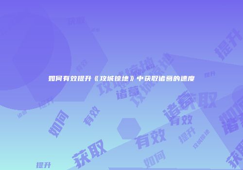 如何有效提升《攻城掠地》中获取诸葛的速度