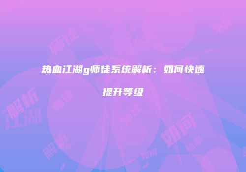 热血江湖g师徒系统解析：如何快速提升等级
