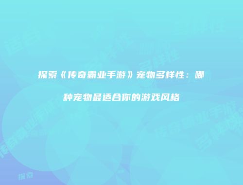 探索《传奇霸业手游》宠物多样性：哪种宠物最适合你的游戏风格