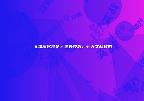 《神魔名将令》速升技巧：七大实战攻略
