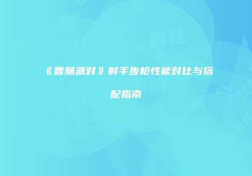 《香肠派对》射手步枪性能对比与搭配指南