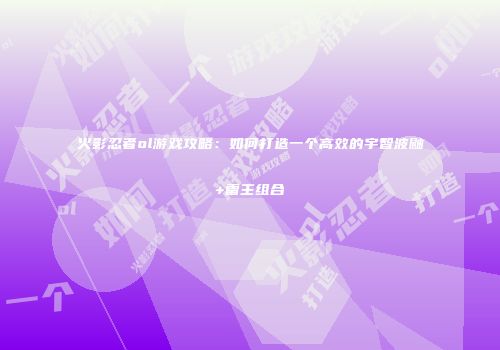 火影忍者ol游戏攻略:如何打造一个高效的宇智波鼬+雷主组合