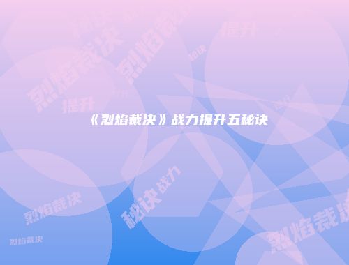 《烈焰裁决》战力提升五秘诀