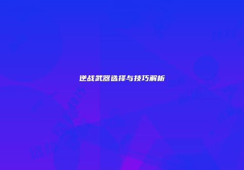 逆战武器选择与技巧解析